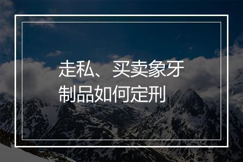 走私、买卖象牙制品如何定刑