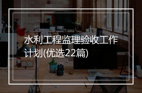 水利工程监理验收工作计划(优选22篇)