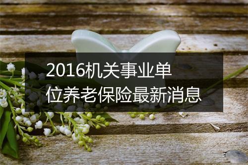 2016机关事业单位养老保险最新消息
