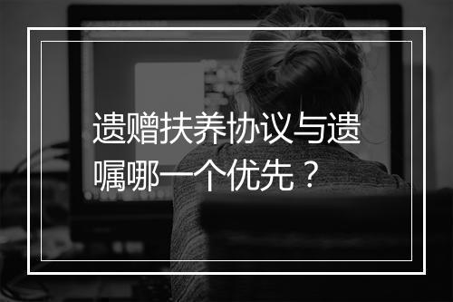 遗赠扶养协议与遗嘱哪一个优先？