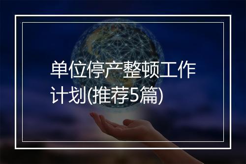 单位停产整顿工作计划(推荐5篇)