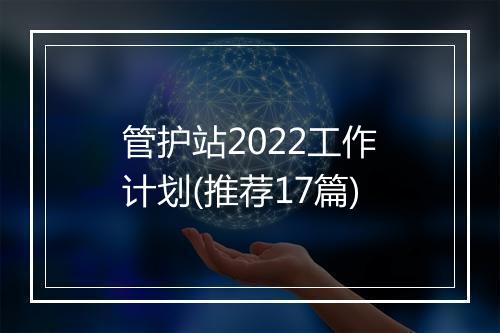管护站2022工作计划(推荐17篇)