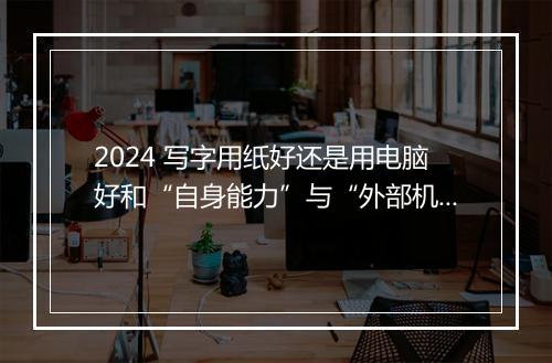 2024 写字用纸好还是用电脑好和“自身能力”与“外部机遇”辩论范文推荐通用版8篇