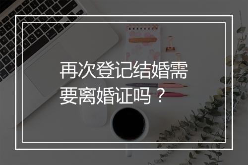 再次登记结婚需要离婚证吗？