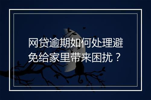 网贷逾期如何处理避免给家里带来困扰？