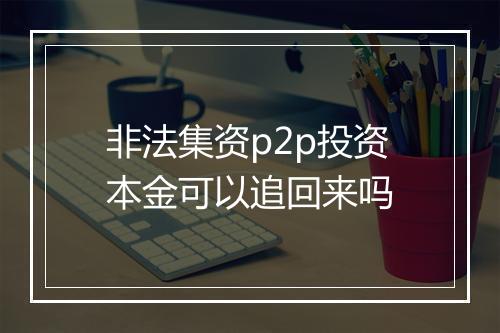 非法集资p2p投资本金可以追回来吗