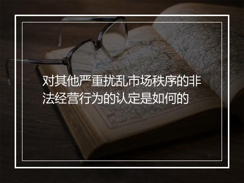 对其他严重扰乱市场秩序的非法经营行为的认定是如何的
