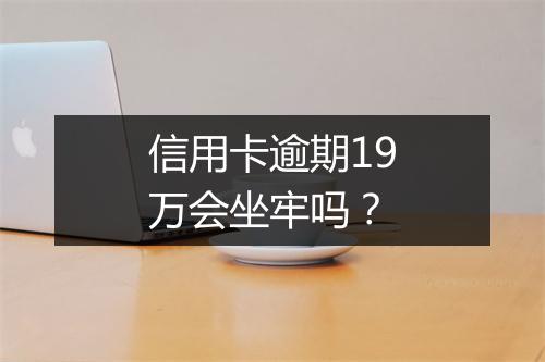 信用卡逾期19万会坐牢吗？