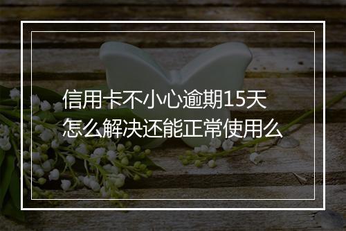 信用卡不小心逾期15天怎么解决还能正常使用么