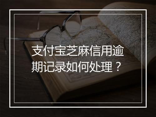 支付宝芝麻信用逾期记录如何处理？
