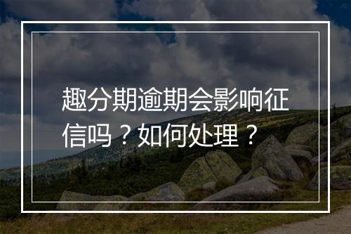 趣分期逾期会影响征信吗？如何处理？