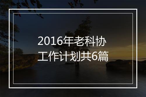 2016年老科协工作计划共6篇