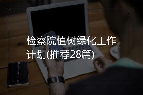检察院植树绿化工作计划(推荐28篇)