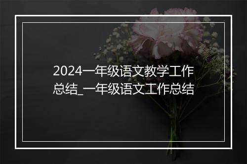 2024一年级语文教学工作总结_一年级语文工作总结