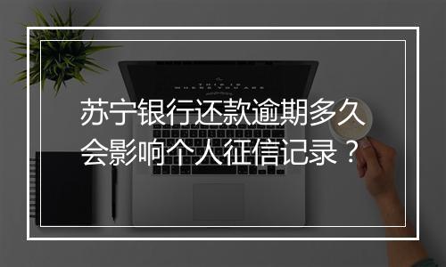苏宁银行还款逾期多久会影响个人征信记录？
