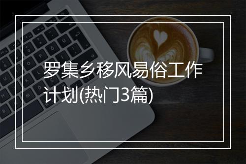罗集乡移风易俗工作计划(热门3篇)