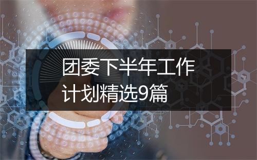 团委下半年工作计划精选9篇