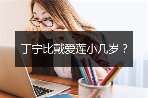 丁宁比戴爱莲小几岁？
