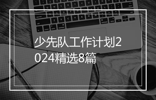少先队工作计划2024精选8篇