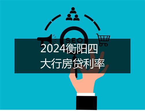 2024衡阳四大行房贷利率