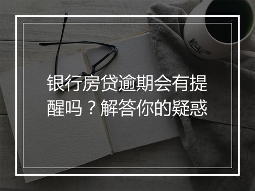 银行房贷逾期会有提醒吗？解答你的疑惑
