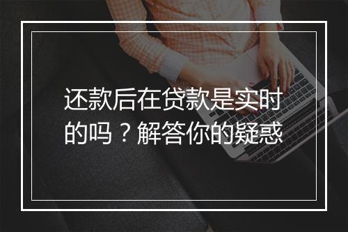 还款后在贷款是实时的吗？解答你的疑惑