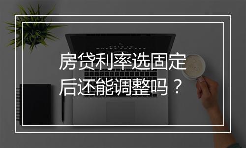 房贷利率选固定后还能调整吗？
