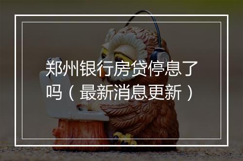 郑州银行房贷停息了吗（最新消息更新）