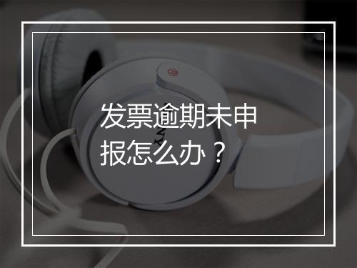 发票逾期未申报怎么办？