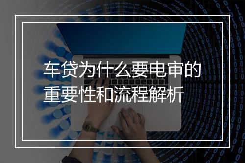 车贷为什么要电审的重要性和流程解析