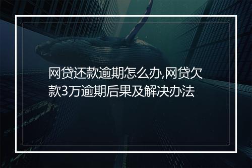 网贷还款逾期怎么办,网贷欠款3万逾期后果及解决办法