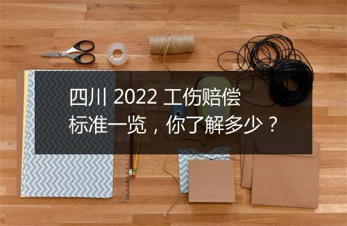 四川 2022 工伤赔偿标准一览，你了解多少？