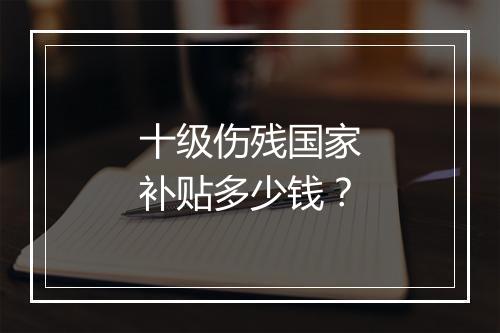 十级伤残国家补贴多少钱？
