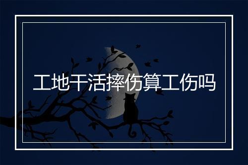 工地干活摔伤算工伤吗