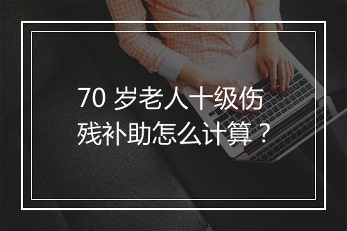70 岁老人十级伤残补助怎么计算？