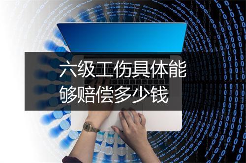六级工伤具体能够赔偿多少钱