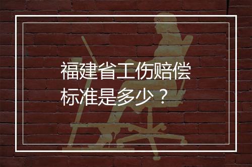福建省工伤赔偿标准是多少？
