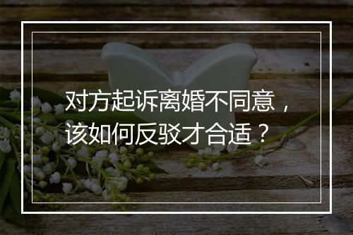 对方起诉离婚不同意，该如何反驳才合适？