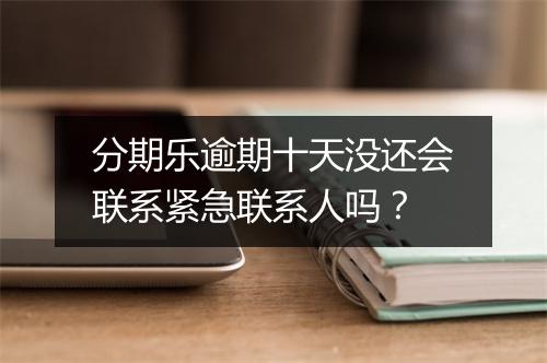 分期乐逾期十天没还会联系紧急联系人吗？