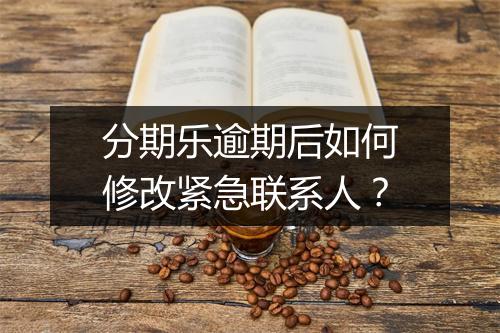 分期乐逾期后如何修改紧急联系人？