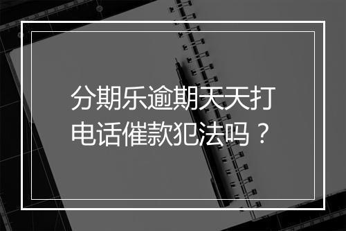 分期乐逾期天天打电话催款犯法吗？