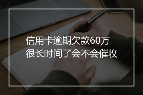 信用卡逾期欠款60万很长时间了会不会催收