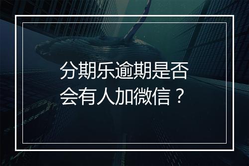 分期乐逾期是否会有人加微信？