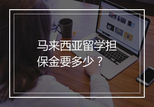 马来西亚留学担保金要多少？