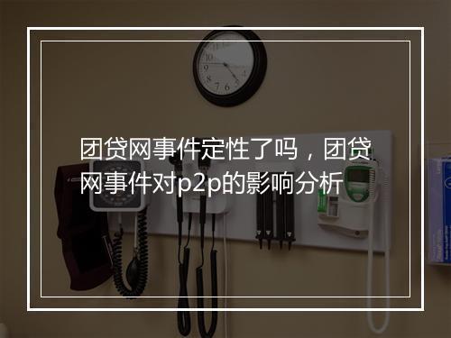 团贷网事件定性了吗，团贷网事件对p2p的影响分析