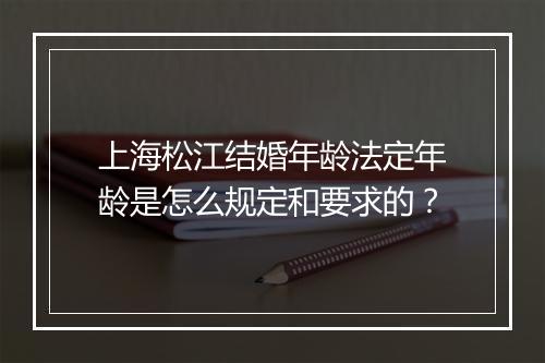 上海松江结婚年龄法定年龄是怎么规定和要求的？
