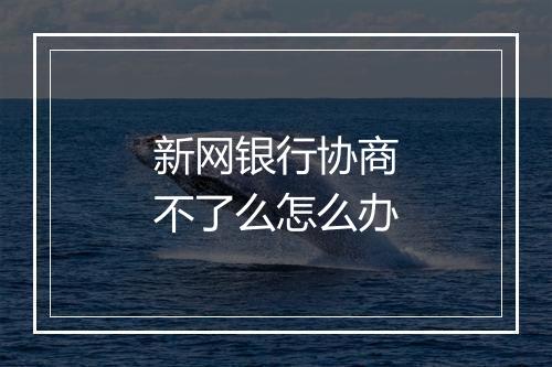 新网银行协商不了么怎么办