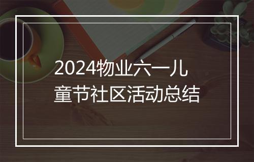 2024物业六一儿童节社区活动总结