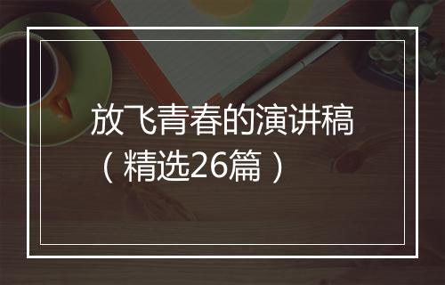 放飞青春的演讲稿（精选26篇）