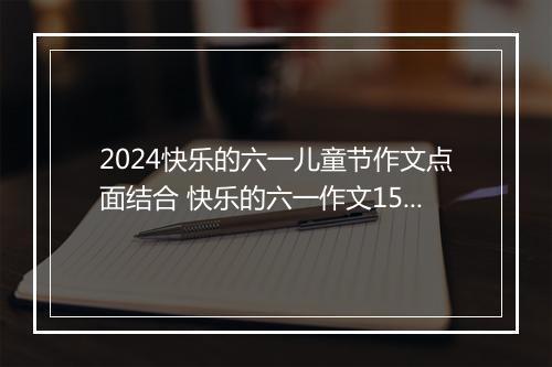 2024快乐的六一儿童节作文点面结合 快乐的六一作文150字推荐合集8篇